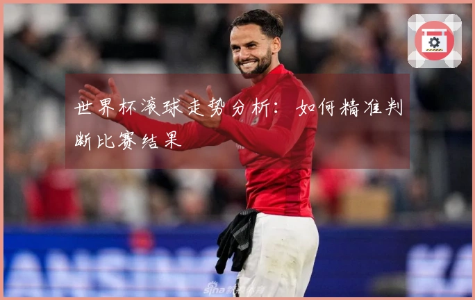 世界杯滚球走势分析：如何精准判断比赛结果