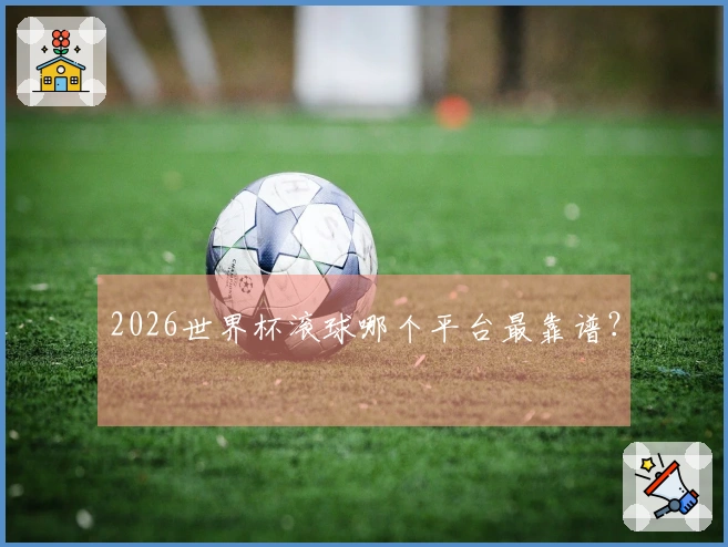 2026世界杯滚球哪个平台最靠谱？