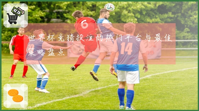 世界杯竞猜投注的热门平台与最佳策略盘点