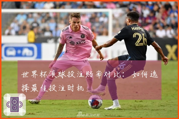 世界杯滚球投注赔率对比：如何选择最佳投注时机