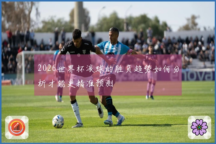 2026世界杯滚球的胜负趋势如何分析才能更精准预测