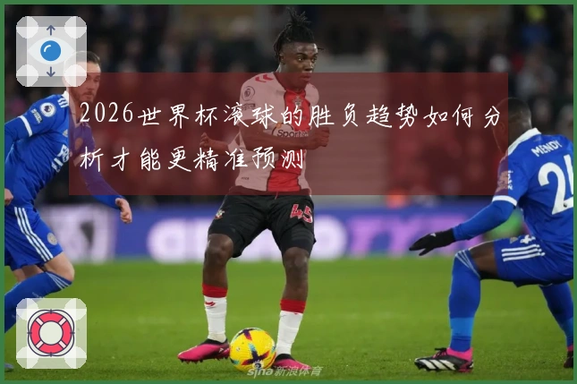 2026世界杯滚球的胜负趋势如何分析才能更精准预测