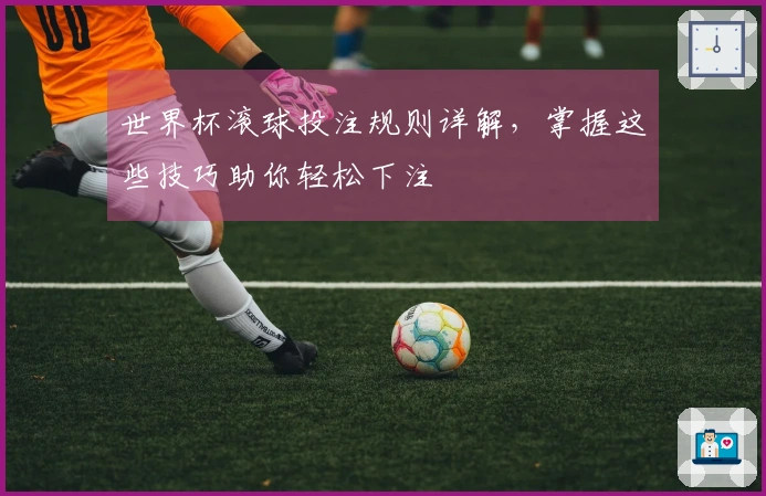 世界杯滚球投注规则详解，掌握这些技巧助你轻松下注
