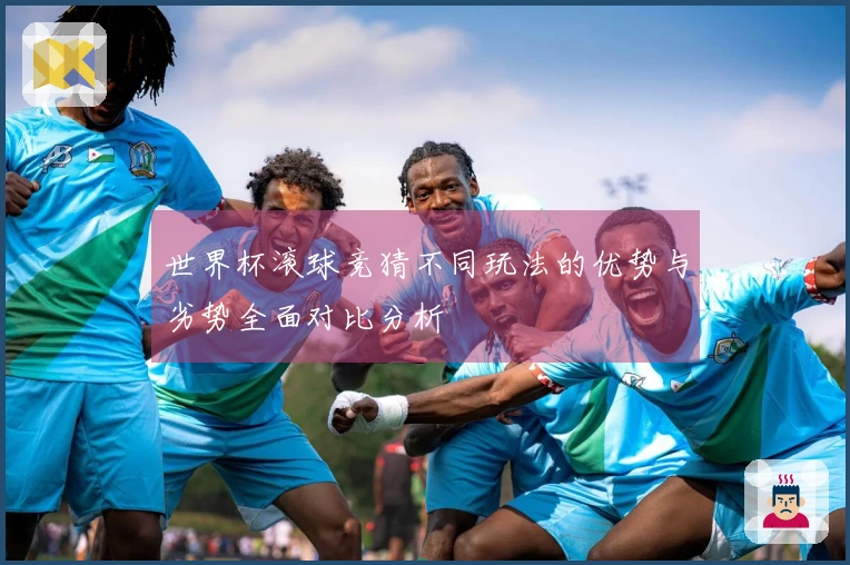 世界杯滚球竞猜不同玩法的优势与劣势全面对比分析