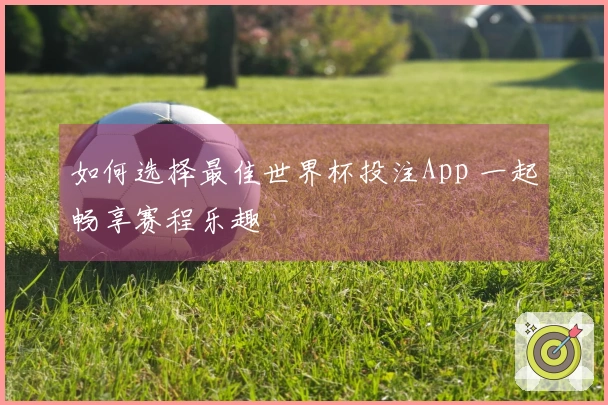 如何选择最佳世界杯投注App 一起畅享赛程乐趣