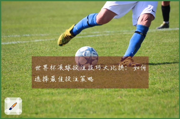 世界杯滚球投注技巧大比拼：如何选择最佳投注策略