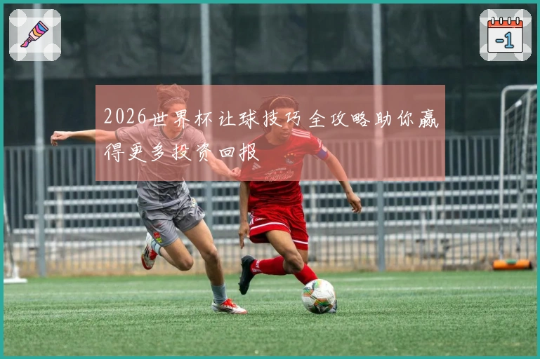 2026世界杯让球技巧全攻略助你赢得更多投资回报