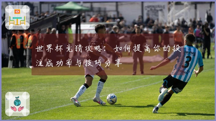 世界杯竞猜攻略：如何提高你的投注成功率与技巧分享