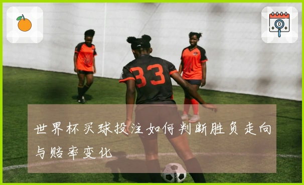 世界杯买球投注如何判断胜负走向与赔率变化