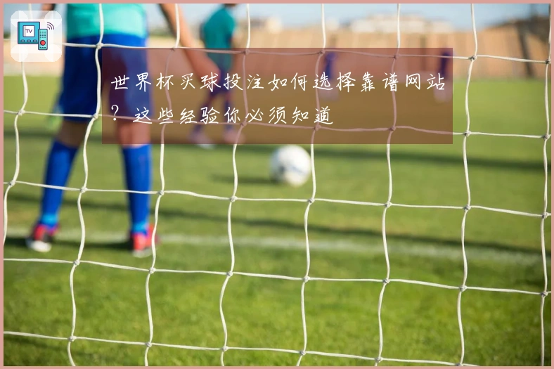 世界杯买球投注如何选择靠谱网站？这些经验你必须知道