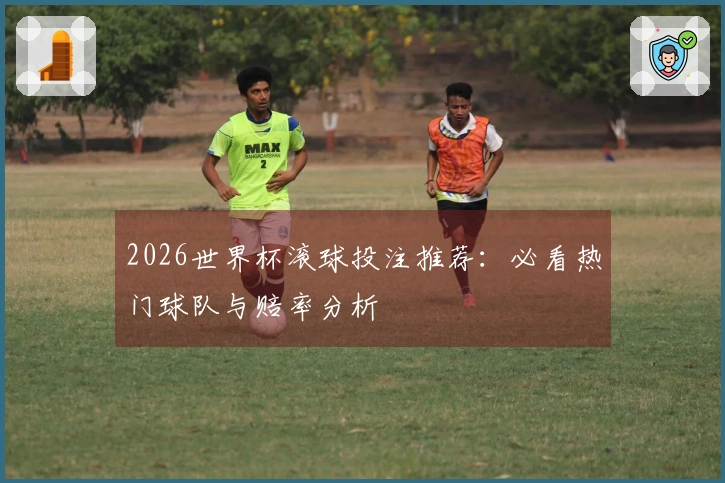 2026世界杯滚球投注推荐：必看热门球队与赔率分析