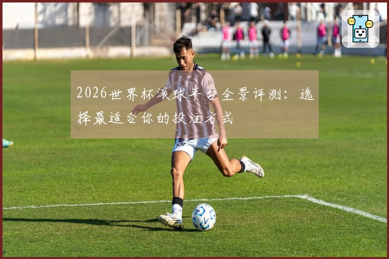 2026世界杯滚球平台全景评测：选择最适合你的投注方式