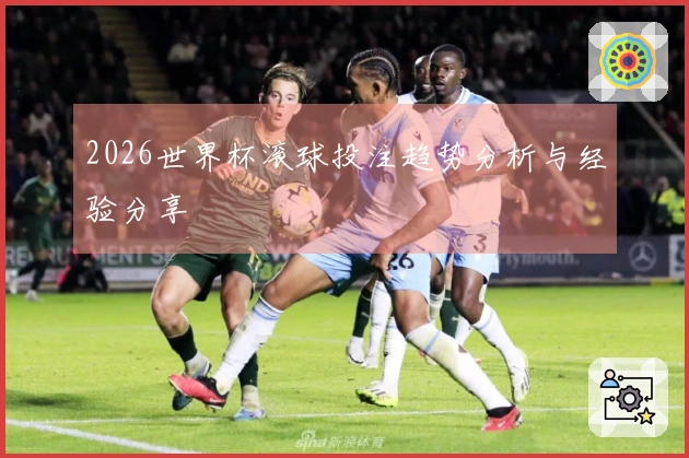 2026世界杯滚球投注趋势分析与经验分享