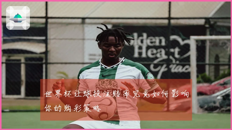 世界杯让球投注赔率究竟如何影响你的购彩策略