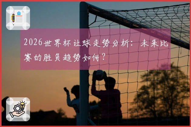 2026世界杯让球走势分析：未来比赛的胜负趋势如何？