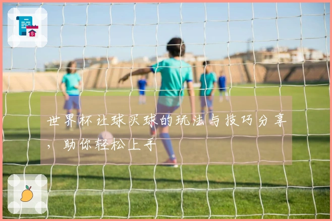 世界杯让球买球的玩法与技巧分享，助你轻松上手