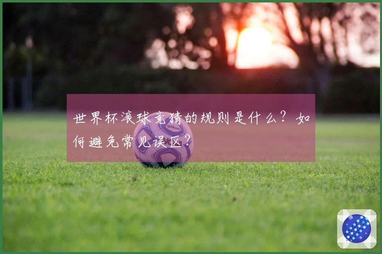 世界杯滚球竞猜的规则是什么？如何避免常见误区？