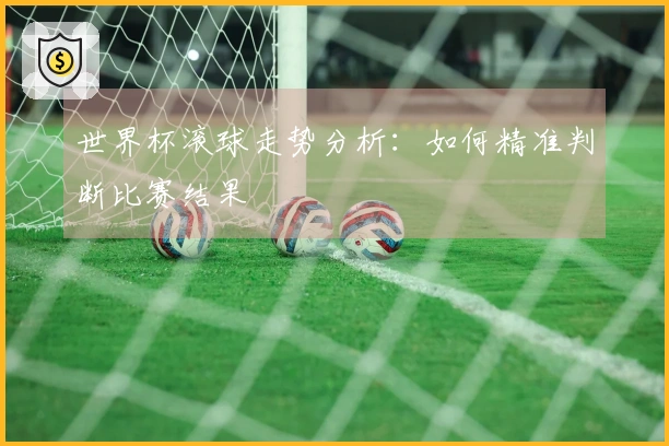 世界杯滚球走势分析：如何精准判断比赛结果