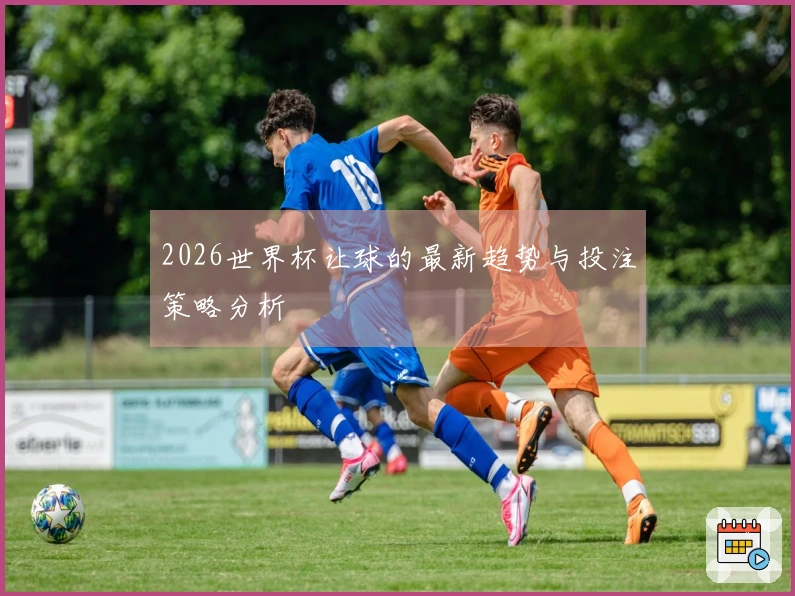 2026世界杯让球的最新趋势与投注策略分析