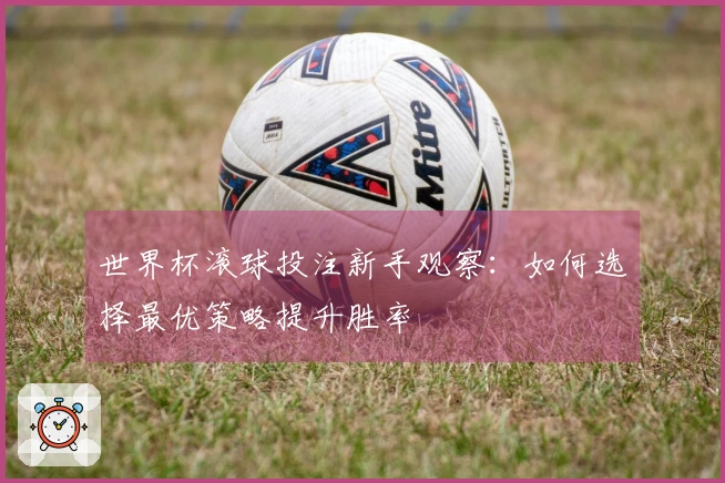 世界杯滚球投注新手观察：如何选择最优策略提升胜率