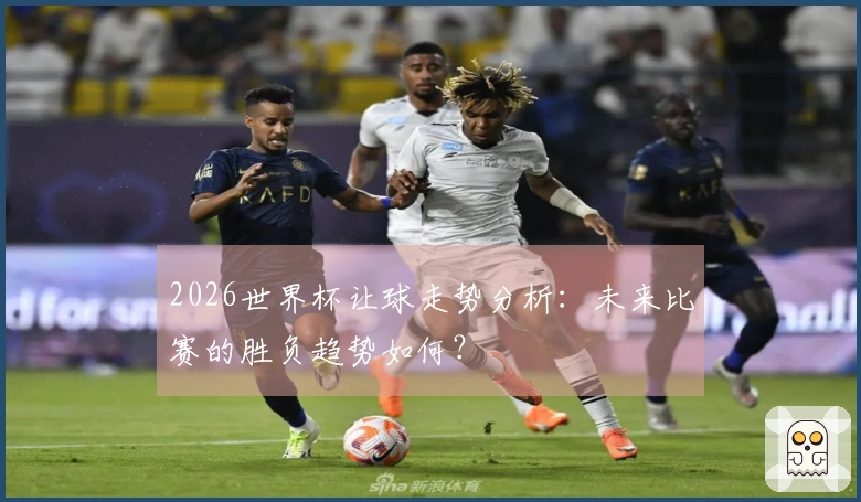 2026世界杯让球走势分析：未来比赛的胜负趋势如何？