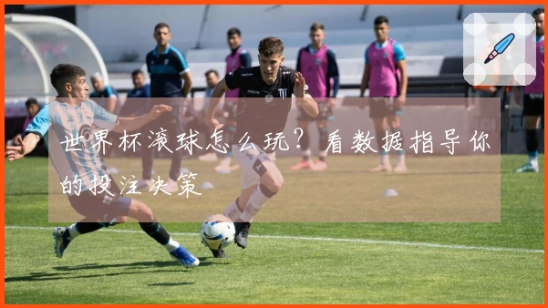 世界杯滚球怎么玩？看数据指导你的投注决策
