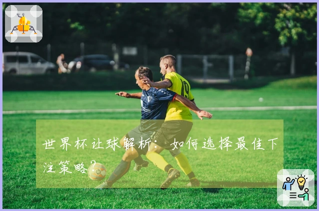 世界杯让球解析：如何选择最佳下注策略？