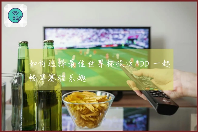如何选择最佳世界杯投注App 一起畅享赛程乐趣