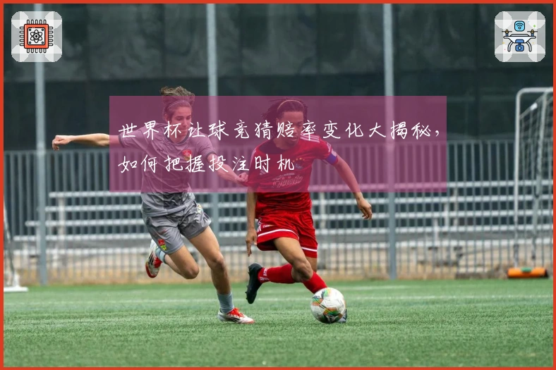 世界杯让球竞猜赔率变化大揭秘，如何把握投注时机