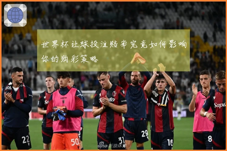 世界杯让球投注赔率究竟如何影响你的购彩策略