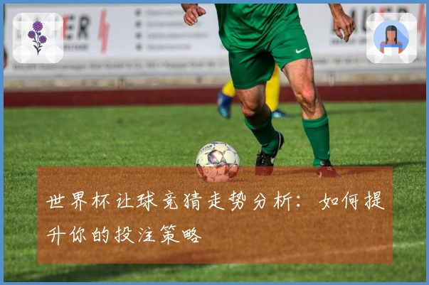 世界杯让球竞猜走势分析：如何提升你的投注策略