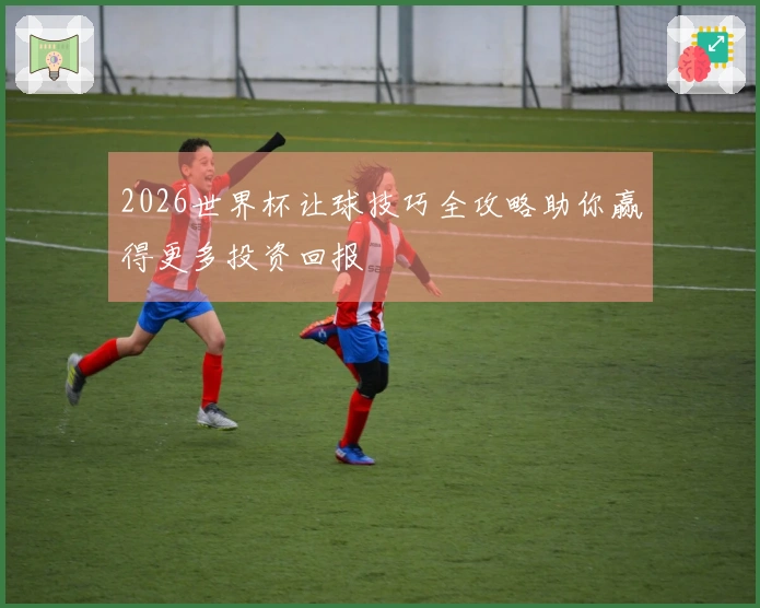 2026世界杯让球技巧全攻略助你赢得更多投资回报