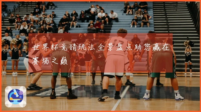 世界杯竞猜玩法全景盘点助您赢在赛场之巅