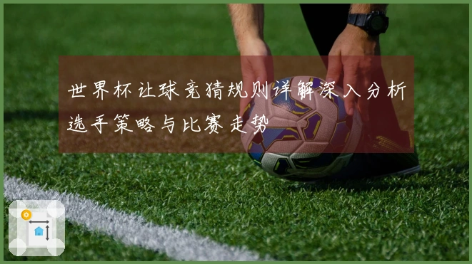 世界杯让球竞猜规则详解深入分析选手策略与比赛走势
